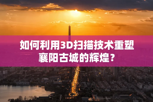 如何利用3D扫描技术重塑襄阳古城的辉煌？