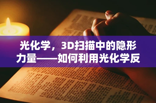 光化学，3D扫描中的隐形力量——如何利用光化学反应提升扫描精度？