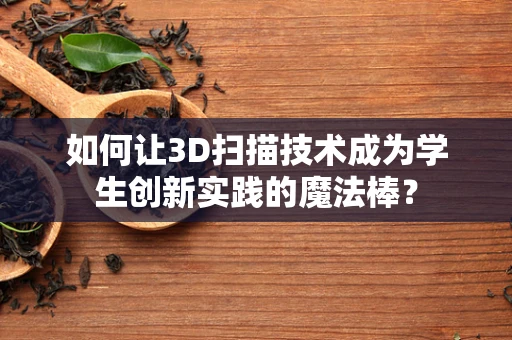 如何让3D扫描技术成为学生创新实践的魔法棒？