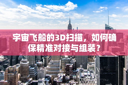 宇宙飞船的3D扫描，如何确保精准对接与组装？