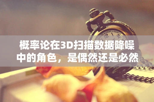 概率论在3D扫描数据降噪中的角色，是偶然还是必然？
