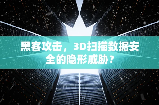 黑客攻击，3D扫描数据安全的隐形威胁？