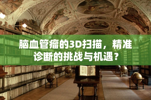 脑血管瘤的3D扫描，精准诊断的挑战与机遇？