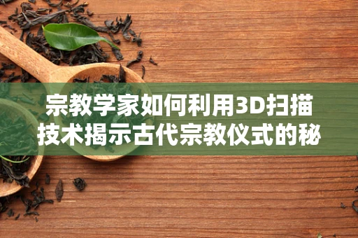 宗教学家如何利用3D扫描技术揭示古代宗教仪式的秘密？