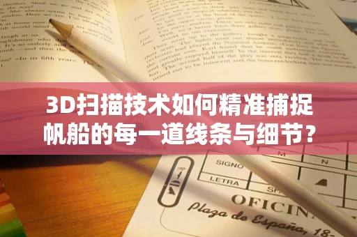 3D扫描技术如何精准捕捉帆船的每一道线条与细节？