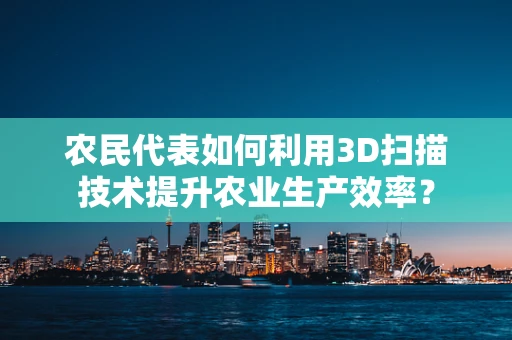 农民代表如何利用3D扫描技术提升农业生产效率？