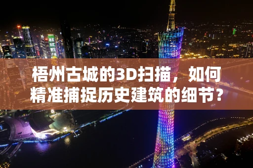 梧州古城的3D扫描，如何精准捕捉历史建筑的细节？