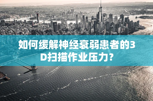 如何缓解神经衰弱患者的3D扫描作业压力？