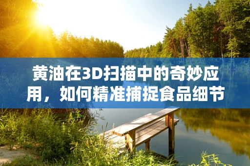 黄油在3D扫描中的奇妙应用，如何精准捕捉食品细节？