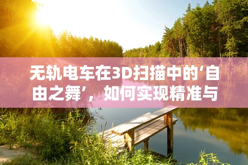 无轨电车在3D扫描中的‘自由之舞’，如何实现精准与灵活的完美结合？