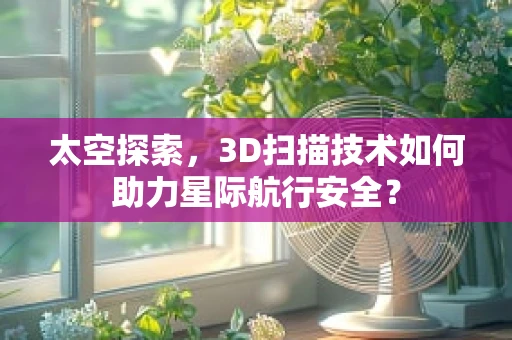 太空探索，3D扫描技术如何助力星际航行安全？