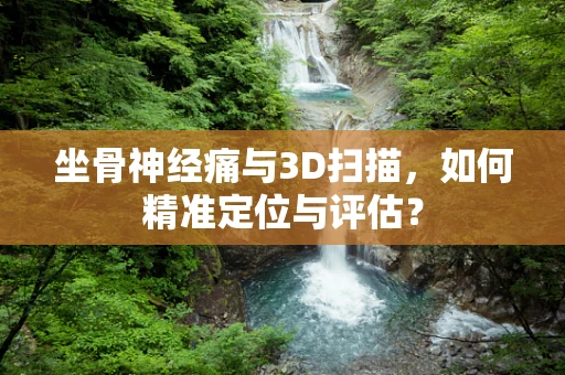 坐骨神经痛与3D扫描，如何精准定位与评估？