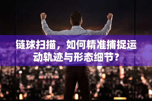 链球扫描，如何精准捕捉运动轨迹与形态细节？