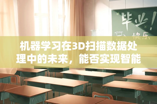机器学习在3D扫描数据处理中的未来，能否实现智能优化与自动化？