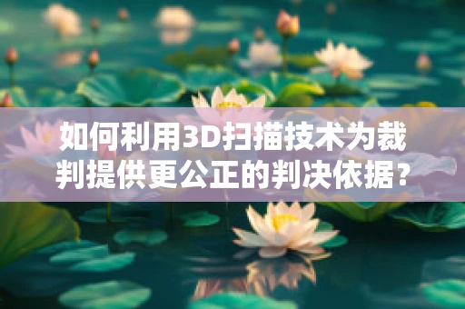 如何利用3D扫描技术为裁判提供更公正的判决依据？