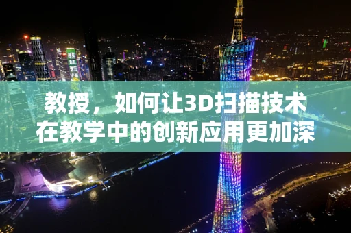 教授，如何让3D扫描技术在教学中的创新应用更加深入？