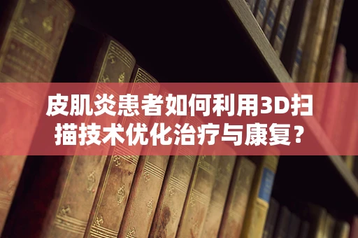 皮肌炎患者如何利用3D扫描技术优化治疗与康复？