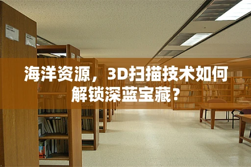 海洋资源，3D扫描技术如何解锁深蓝宝藏？