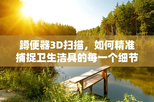 蹲便器3D扫描，如何精准捕捉卫生洁具的每一个细节？