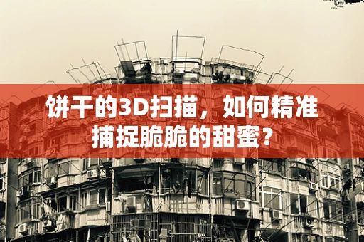 饼干的3D扫描，如何精准捕捉脆脆的甜蜜？