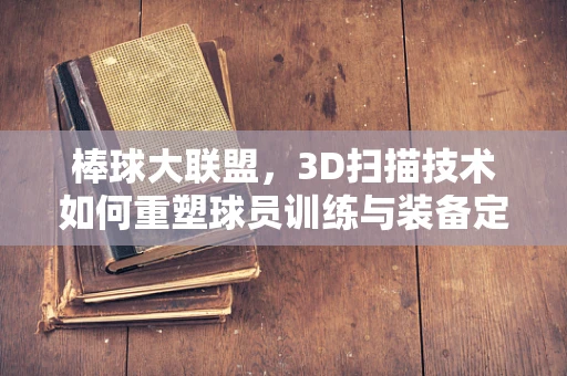 棒球大联盟，3D扫描技术如何重塑球员训练与装备定制？