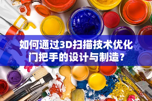 如何通过3D扫描技术优化门把手的设计与制造？
