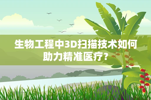 生物工程中3D扫描技术如何助力精准医疗？