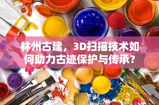 林州古建，3D扫描技术如何助力古迹保护与传承？