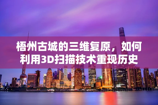 梧州古城的三维复原，如何利用3D扫描技术重现历史风貌？