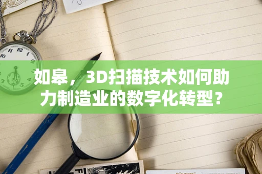 如皋，3D扫描技术如何助力制造业的数字化转型？