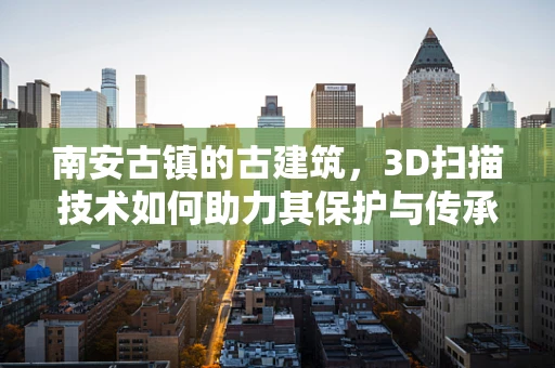 南安古镇的古建筑，3D扫描技术如何助力其保护与传承？