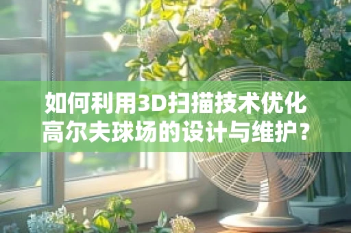 如何利用3D扫描技术优化高尔夫球场的设计与维护？