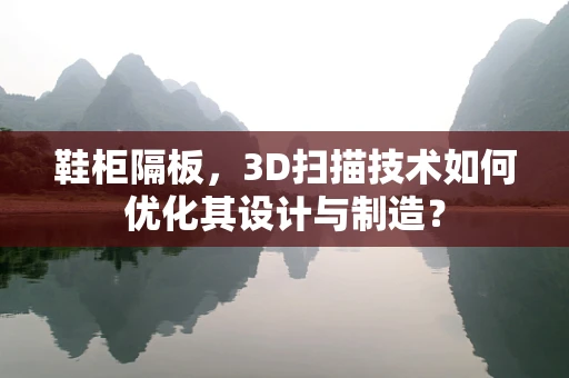 鞋柜隔板，3D扫描技术如何优化其设计与制造？