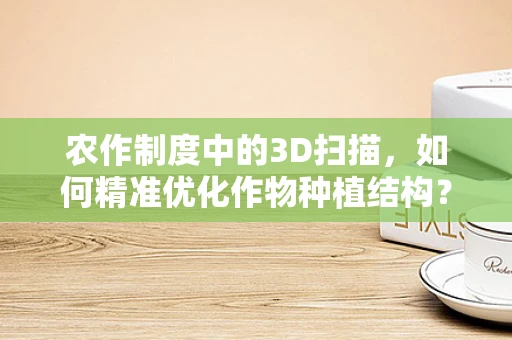 农作制度中的3D扫描，如何精准优化作物种植结构？