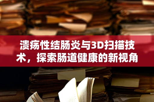 溃疡性结肠炎与3D扫描技术，探索肠道健康的新视角
