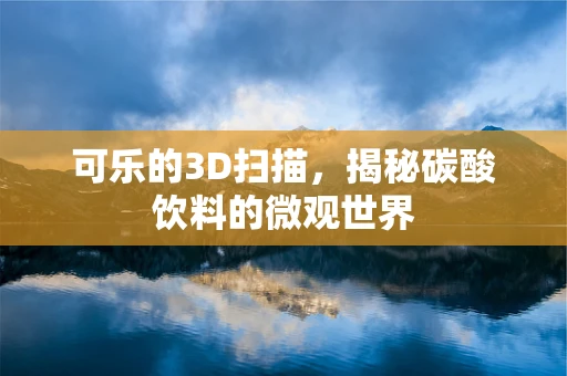 可乐的3D扫描，揭秘碳酸饮料的微观世界