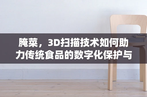 腌菜，3D扫描技术如何助力传统食品的数字化保护与传承？
