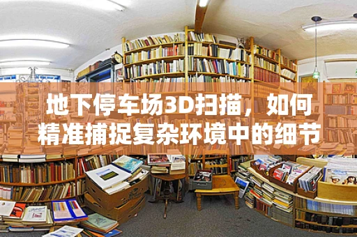 地下停车场3D扫描，如何精准捕捉复杂环境中的细节？