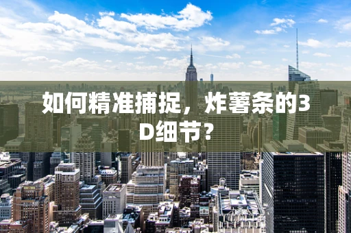 如何精准捕捉，炸薯条的3D细节？