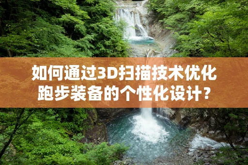 如何通过3D扫描技术优化跑步装备的个性化设计？