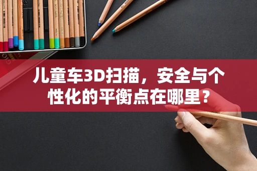 儿童车3D扫描，安全与个性化的平衡点在哪里？