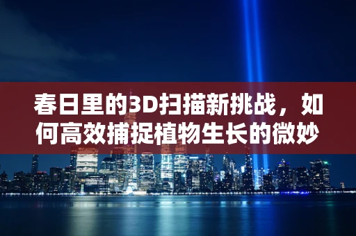 春日里的3D扫描新挑战，如何高效捕捉植物生长的微妙变化？