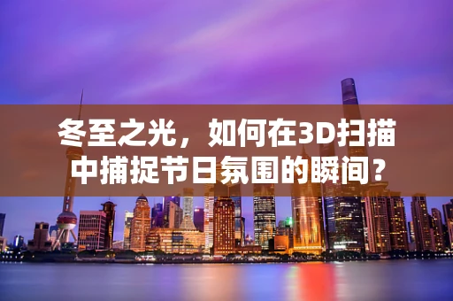 冬至之光，如何在3D扫描中捕捉节日氛围的瞬间？