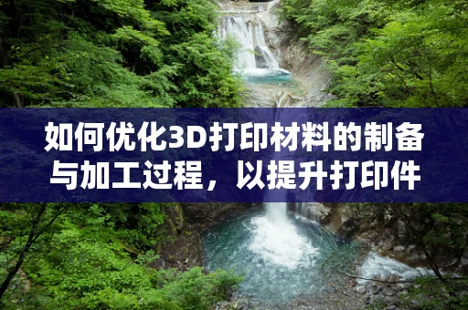 如何优化3D打印材料的制备与加工过程，以提升打印件的力学性能？