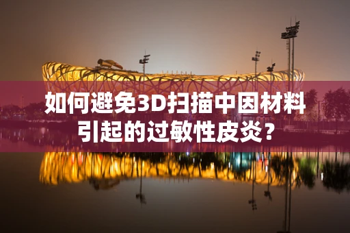 如何避免3D扫描中因材料引起的过敏性皮炎？