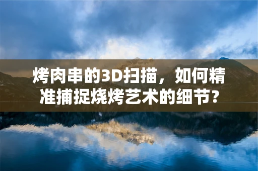 烤肉串的3D扫描，如何精准捕捉烧烤艺术的细节？