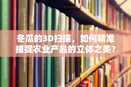 冬瓜的3D扫描，如何精准捕捉农业产品的立体之美？