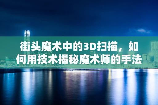 街头魔术中的3D扫描，如何用技术揭秘魔术师的手法？