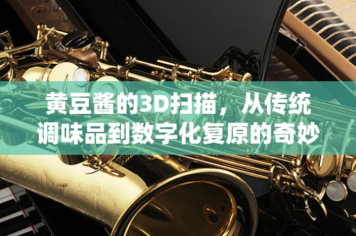 黄豆酱的3D扫描，从传统调味品到数字化复原的奇妙之旅
