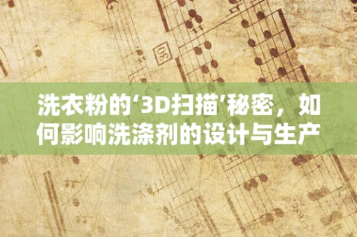 洗衣粉的‘3D扫描’秘密，如何影响洗涤剂的设计与生产？